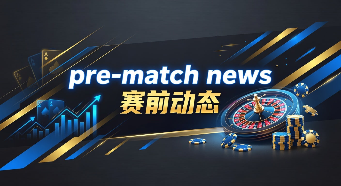 pre-match news 赛前动态｜赛前观察与临场判断